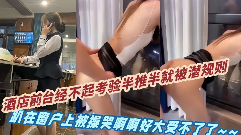 酒店前台经不起考验半推半就被潜规则，趴在窗户上被操哭啊啊好大受不了了~~