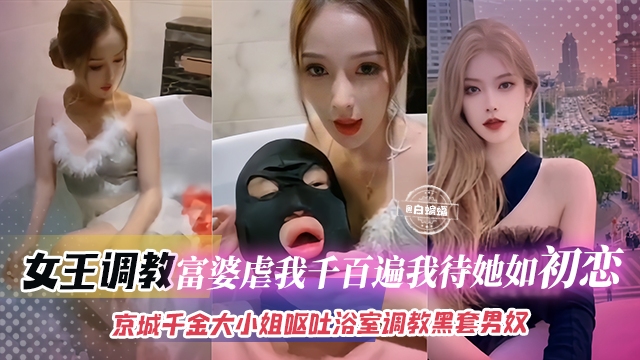 女王调教-富婆虐我千百遍我待她如初恋，京城千金大小姐呕吐浴室调教头套男奴